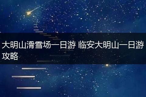 大明山滑雪场一日游 临安大明山一日游攻略