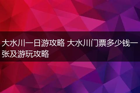 大水川一日游攻略 大水川门票多少钱一张及游玩攻略