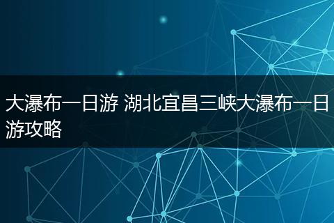 大瀑布一日游 湖北宜昌三峡大瀑布一日游攻略