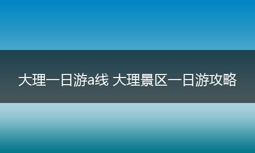 大理一日游a线 大理景区一日游攻略