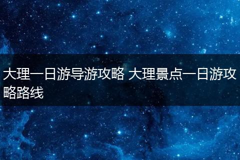 大理一日游导游攻略 大理景点一日游攻略路线