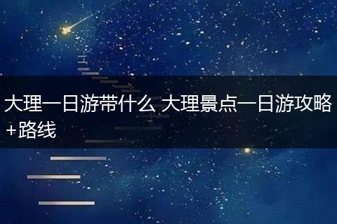 大理一日游带什么 大理景点一日游攻略+路线