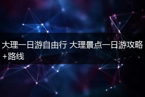 大理一日游自由行 大理景点一日游攻略+路线