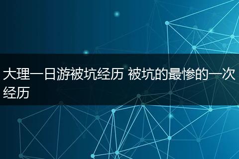 大理一日游被坑经历 被坑的最惨的一次经历