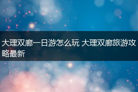 大理双廊一日游怎么玩 大理双廊旅游攻略最新