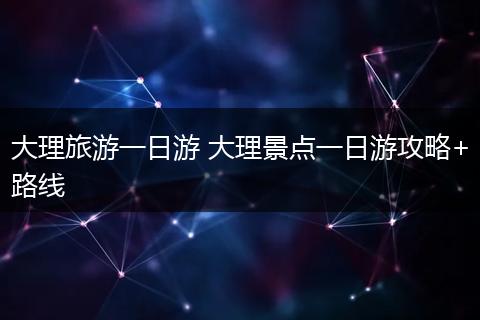 大理旅游一日游 大理景点一日游攻略+路线