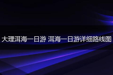 大理洱海一日游 洱海一日游详细路线图