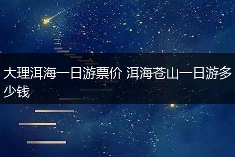 大理洱海一日游票价 洱海苍山一日游多少钱