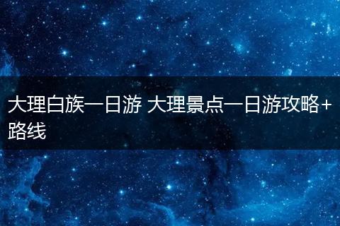 大理白族一日游 大理景点一日游攻略+路线