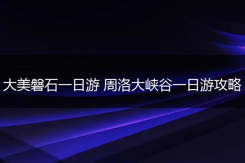 大美磐石一日游 周洛大峡谷一日游攻略