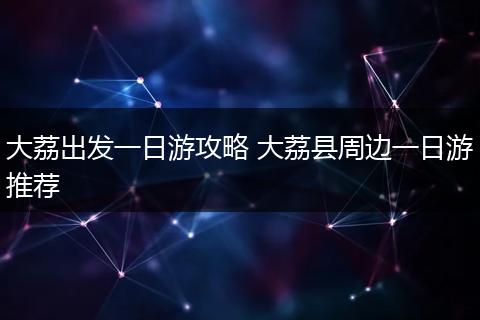 大荔出发一日游攻略 大荔县周边一日游推荐