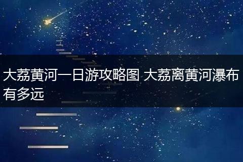 大荔黄河一日游攻略图 大荔离黄河瀑布有多远