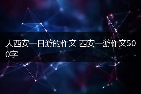 大西安一日游的作文 西安一游作文500字
