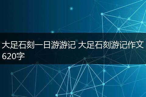 大足石刻一日游游记 大足石刻游记作文620字