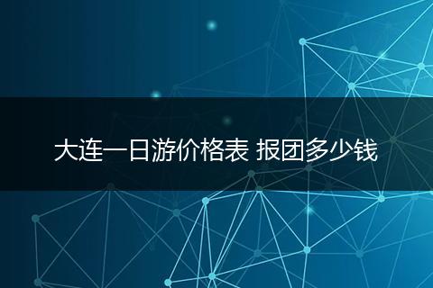大连一日游价格表 报团多少钱