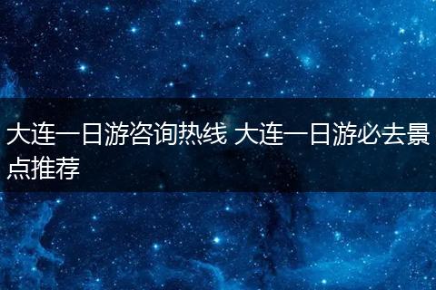 大连一日游咨询热线 大连一日游必去景点推荐