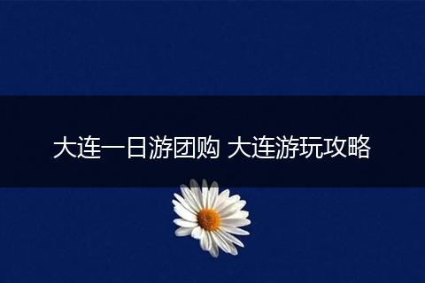 大连一日游团购 大连游玩攻略
