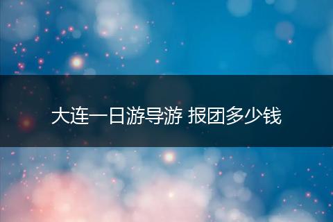大连一日游导游 报团多少钱