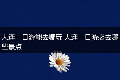 大连一日游能去哪玩 大连一日游必去哪些景点