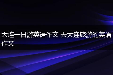大连一日游英语作文 去大连旅游的英语作文