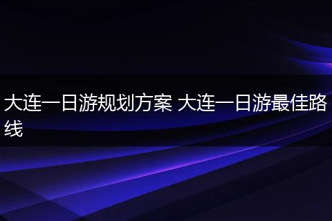 大连一日游规划方案 大连一日游最佳路线