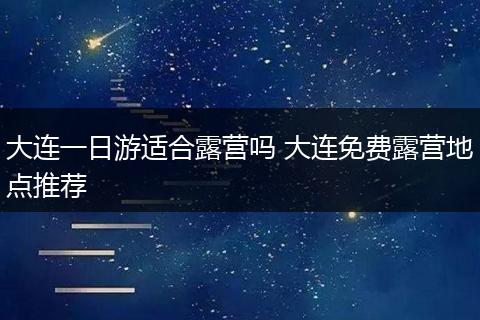 大连一日游适合露营吗 大连免费露营地点推荐