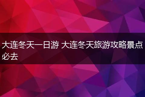 大连冬天一日游 大连冬天旅游攻略景点必去