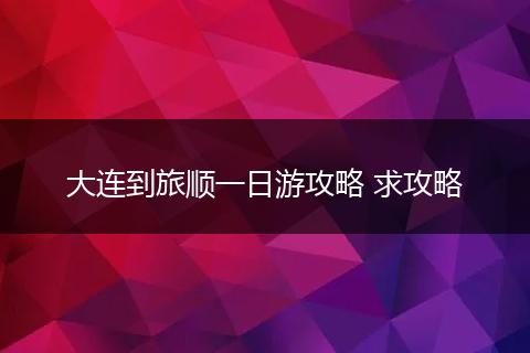 大连到旅顺一日游攻略 求攻略