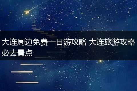 大连周边免费一日游攻略 大连旅游攻略必去景点
