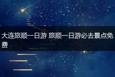 大连旅顺一日游 旅顺一日游必去景点免费
