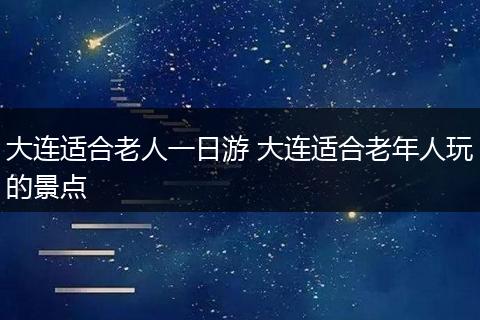 大连适合老人一日游 大连适合老年人玩的景点
