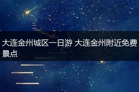 大连金州城区一日游 大连金州附近免费景点
