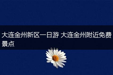 大连金州新区一日游 大连金州附近免费景点