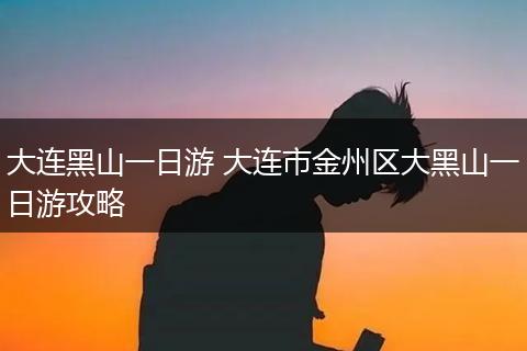 大连黑山一日游 大连市金州区大黑山一日游攻略