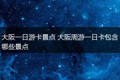 大阪一日游卡景点 大阪周游一日卡包含哪些景点