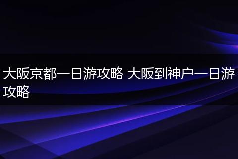 大阪京都一日游攻略 大阪到神户一日游攻略