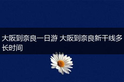 大阪到奈良一日游 大阪到奈良新干线多长时间