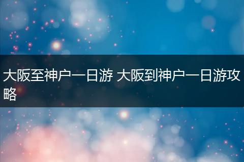 大阪至神户一日游 大阪到神户一日游攻略