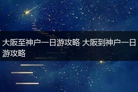 大阪至神户一日游攻略 大阪到神户一日游攻略