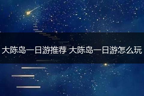 大陈岛一日游推荐 大陈岛一日游怎么玩