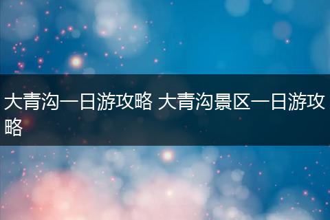 大青沟一日游攻略 大青沟景区一日游攻略