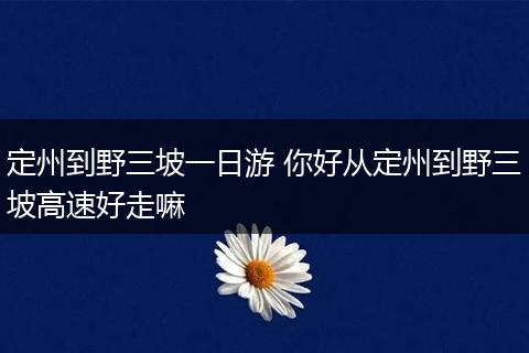 定州到野三坡一日游 你好从定州到野三坡高速好走嘛