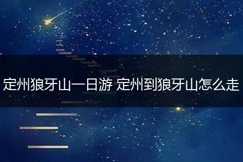 定州狼牙山一日游 定州到狼牙山怎么走