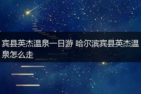 宾县英杰温泉一日游 哈尔滨宾县英杰温泉怎么走