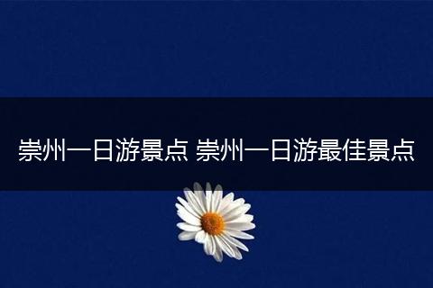 崇州一日游景点 崇州一日游最佳景点
