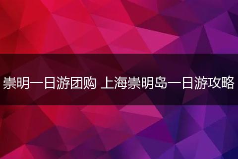 崇明一日游团购 上海崇明岛一日游攻略