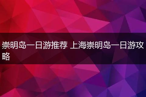 崇明岛一日游推荐 上海崇明岛一日游攻略