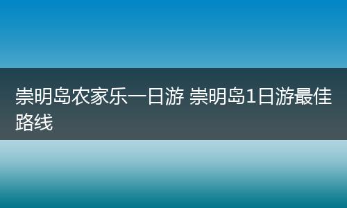 崇明岛农家乐一日游 崇明岛1日游最佳路线