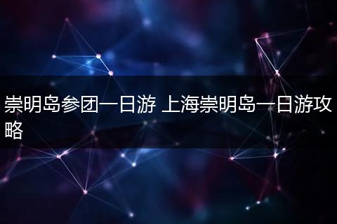 崇明岛参团一日游 上海崇明岛一日游攻略