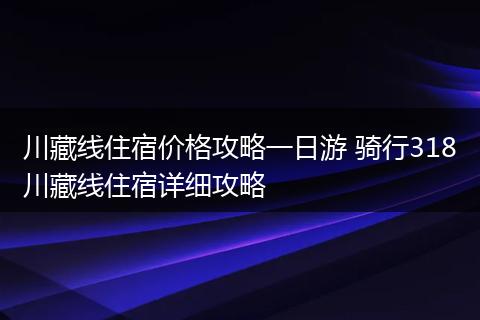 川藏线住宿价格攻略一日游 骑行318川藏线住宿详细攻略